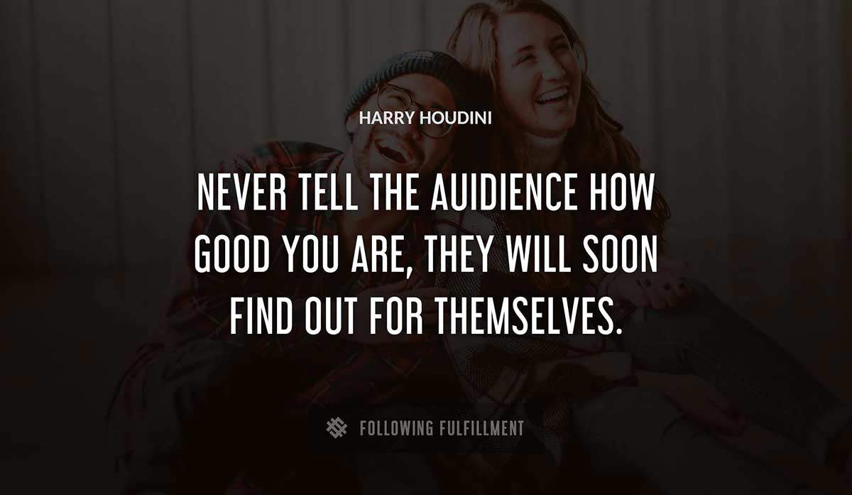 never tell the auidience how good you are they will soon find out for themselves Harry Houdini quote