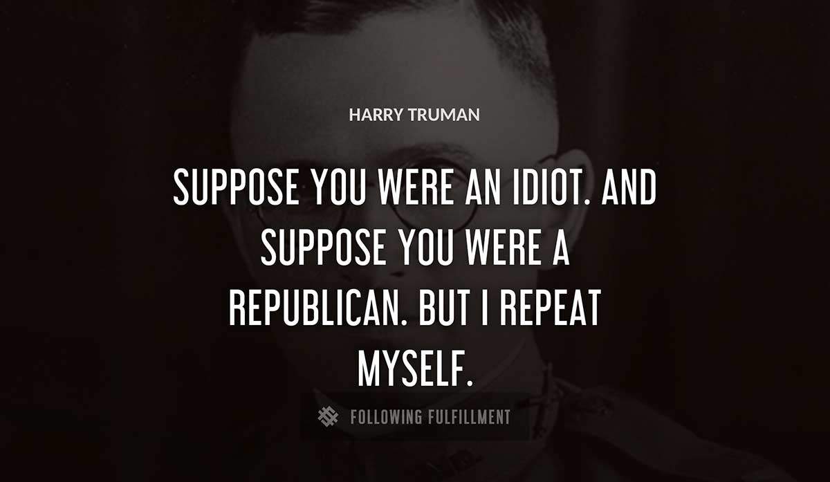 suppose you were an idiot and suppose you were a republican but i repeat myself Harry Truman quote