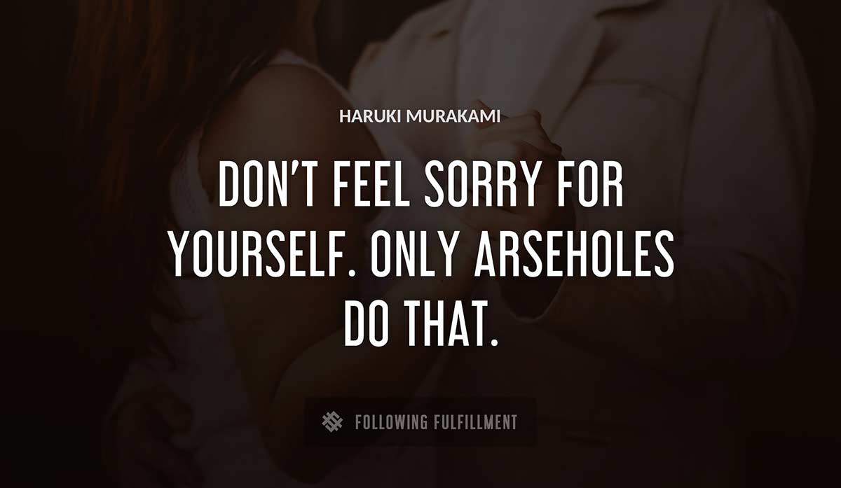 don t feel sorry for yourself only arseholes do that Haruki Murakami quote