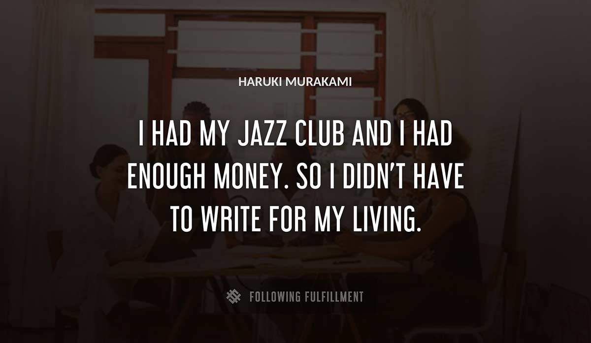 i had my jazz club and i had enough money so i didn t have to write for my living Haruki Murakami quote