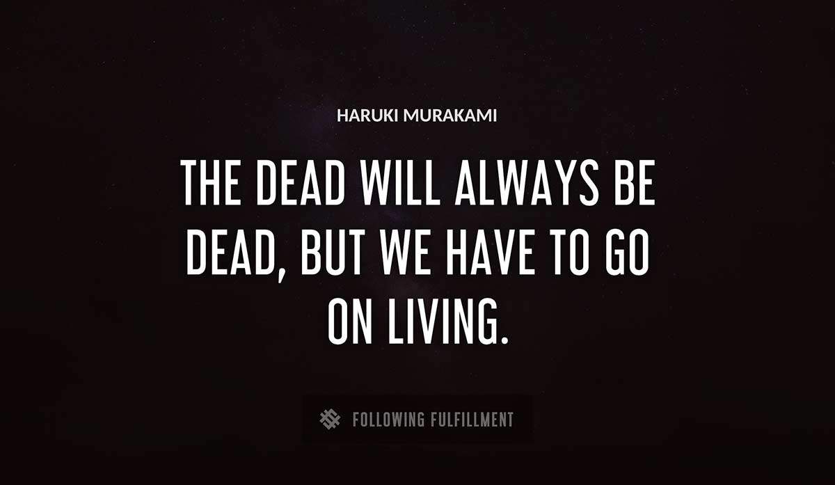the dead will always be dead but we have to go on living Haruki Murakami quote