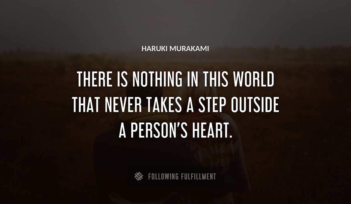 there is nothing in this world that never takes a step outside a person s heart Haruki Murakami quote