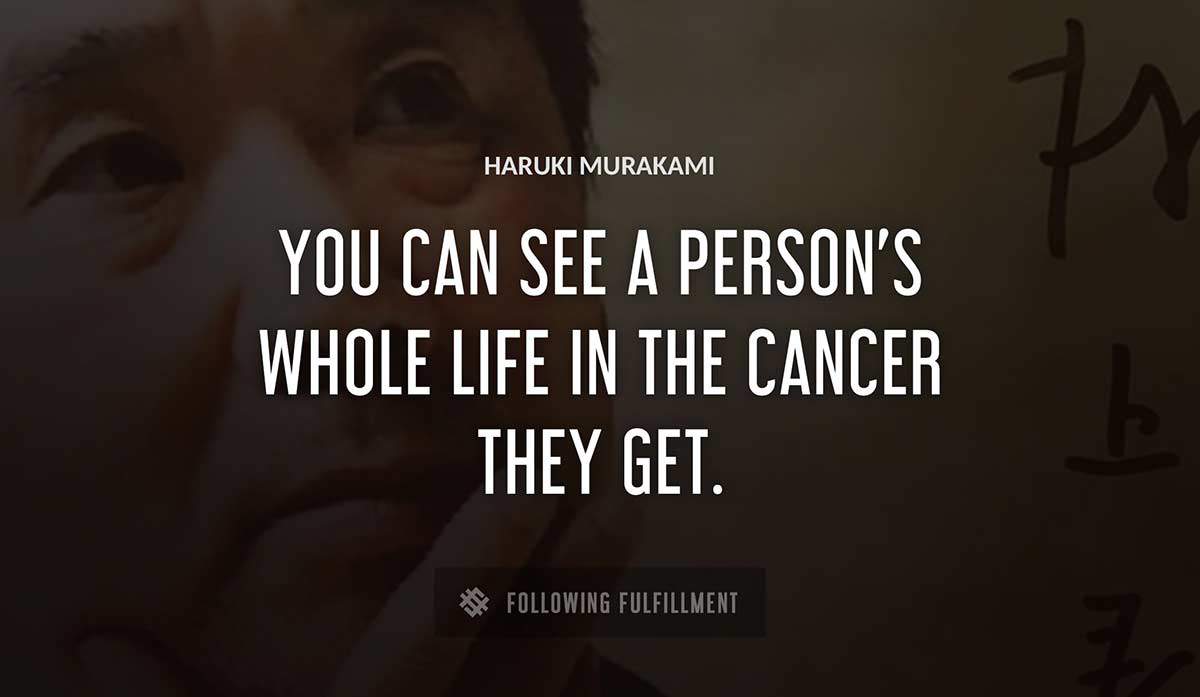 you can see a person s whole life in the cancer they get Haruki Murakami quote