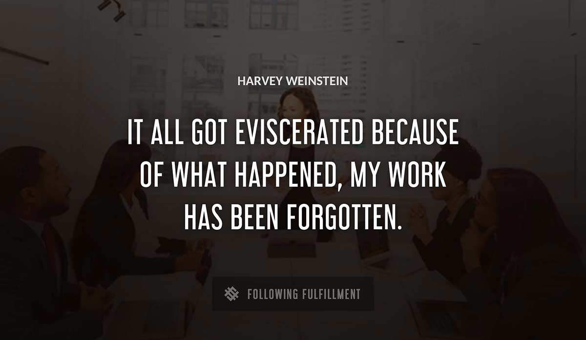 it all got eviscerated because of what happened my work has been forgotten Harvey Weinstein quote
