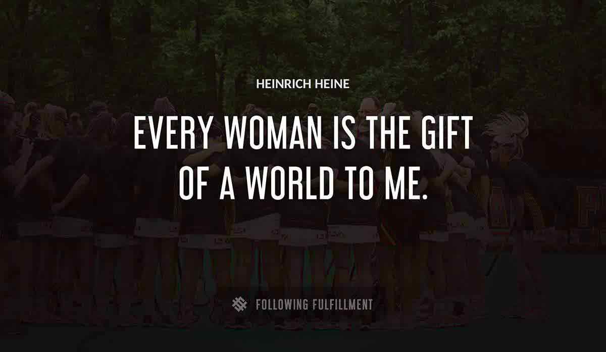every woman is the gift of a world to me Heinrich Heine quote