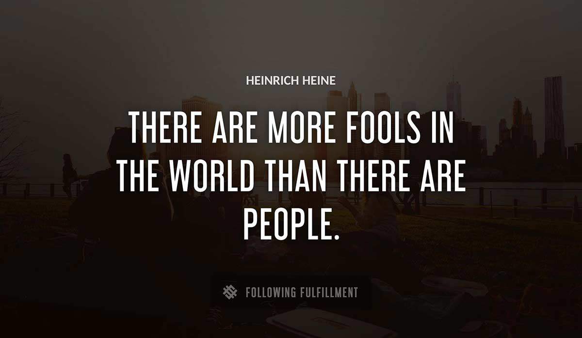 there are more fools in the world than there are people Heinrich Heine quote