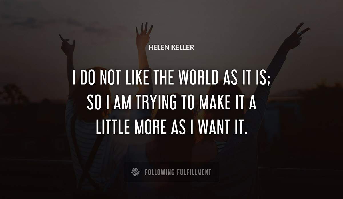 i do not like the world as it is so i am trying to make it a little more as i want it Helen Keller quote