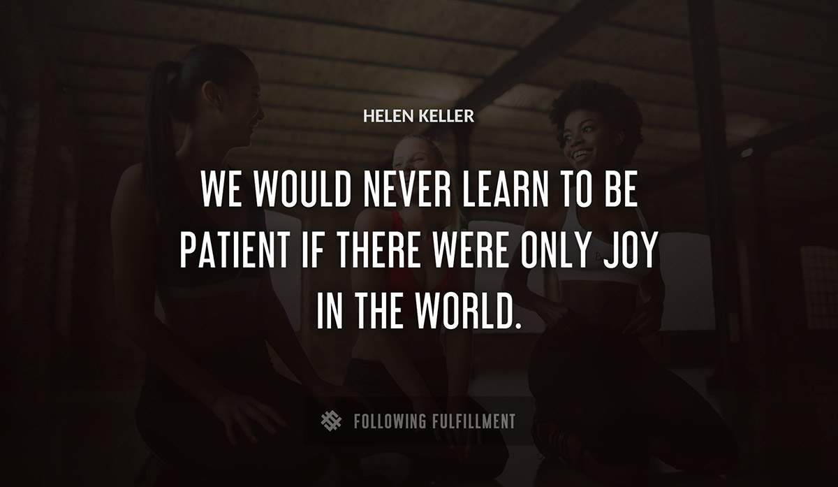 we would never learn to be patient if there were only joy in the world Helen Keller quote