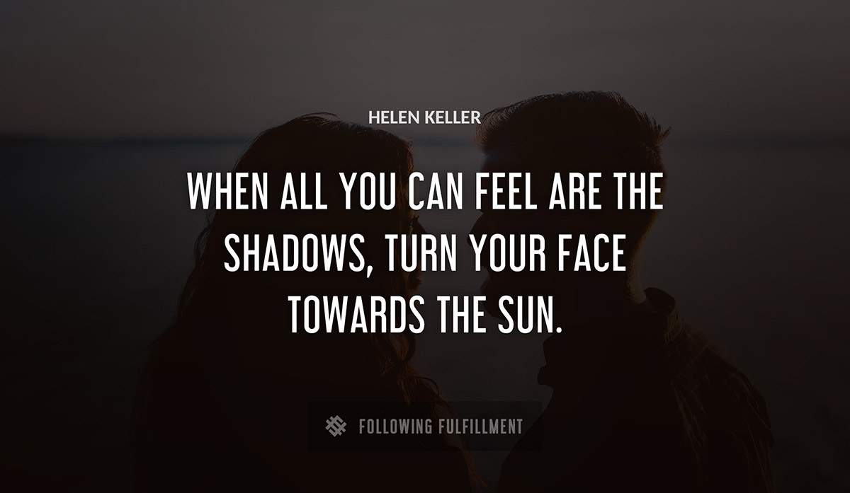 when all you can feel are the shadows turn your face towards the sun Helen Keller quote