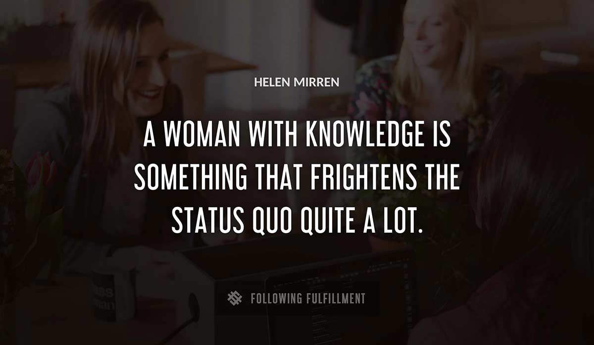 a woman with knowledge is something that frightens the status quo quite a lot Helen Mirren quote