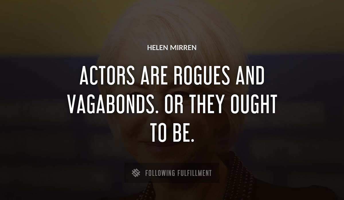 actors are rogues and vagabonds or they ought to be Helen Mirren quote