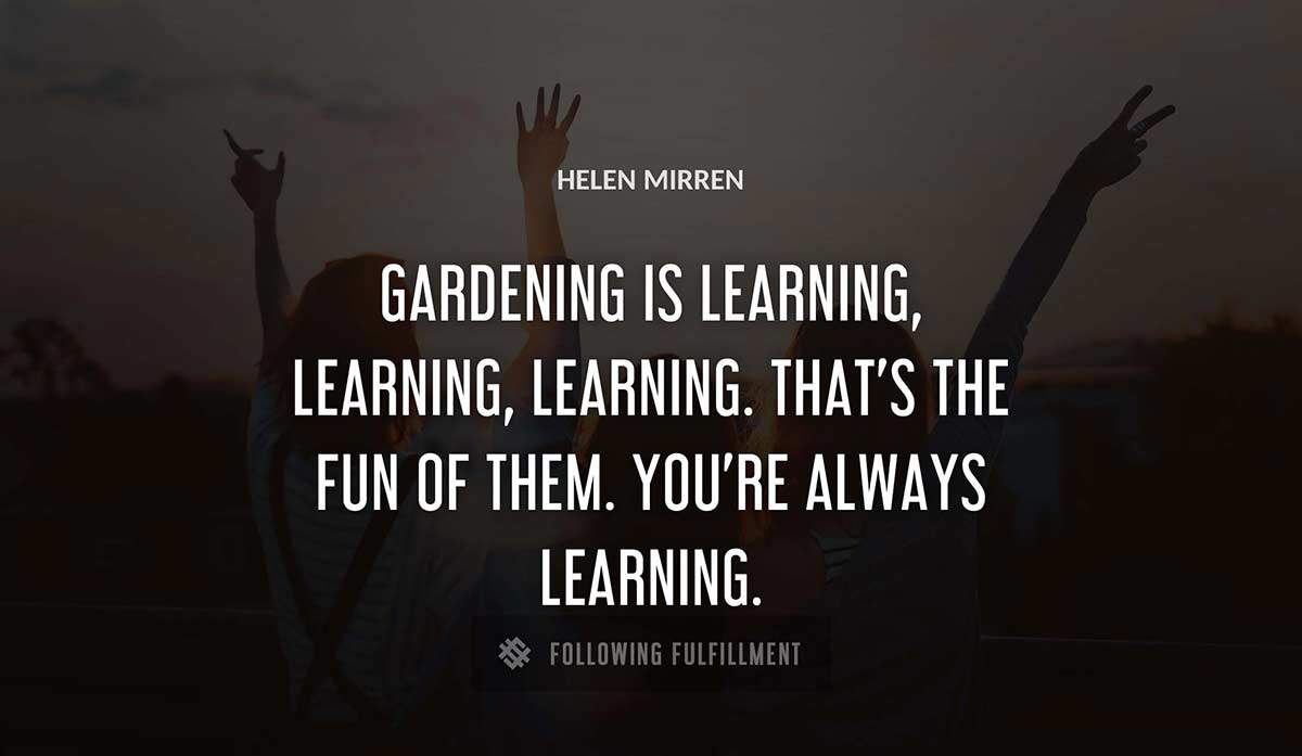 gardening is learning learning learning that s the fun of them you re always learning Helen Mirren quote