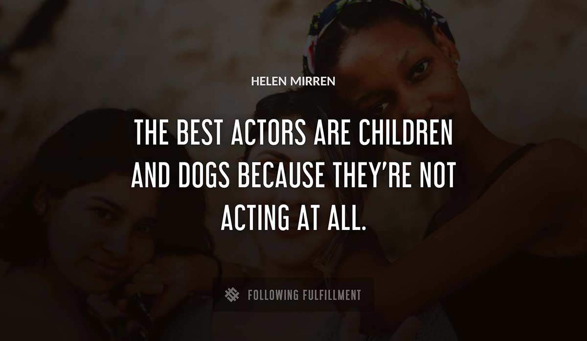 the best actors are children and dogs because they re not acting at all Helen Mirren quote