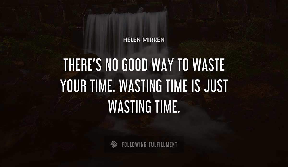there s no good way to waste your time wasting time is just wasting time Helen Mirren quote
