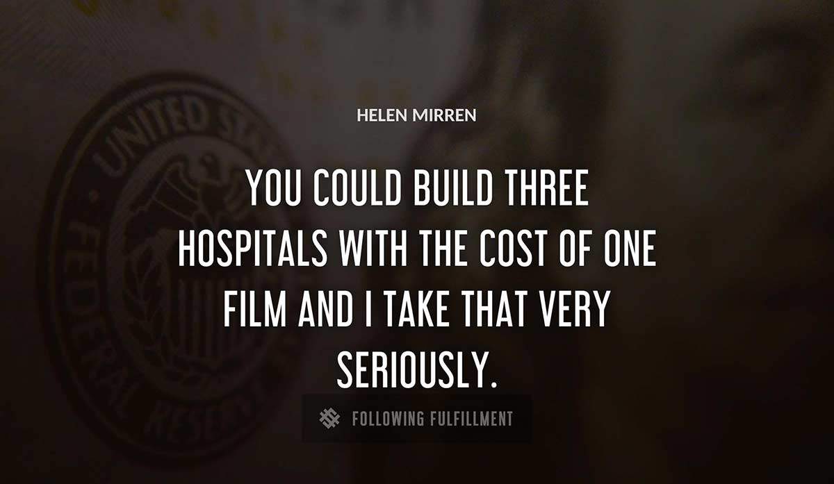 you could build three hospitals with the cost of one film and i take that very seriously Helen Mirren quote