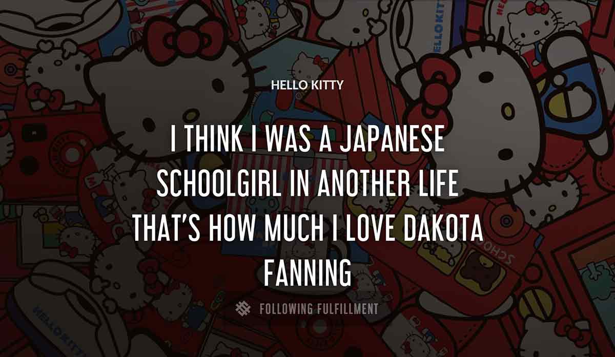 i think i was a japanese schoolgirl in another life that s how much i love Hello Kitty dakota fanning quote