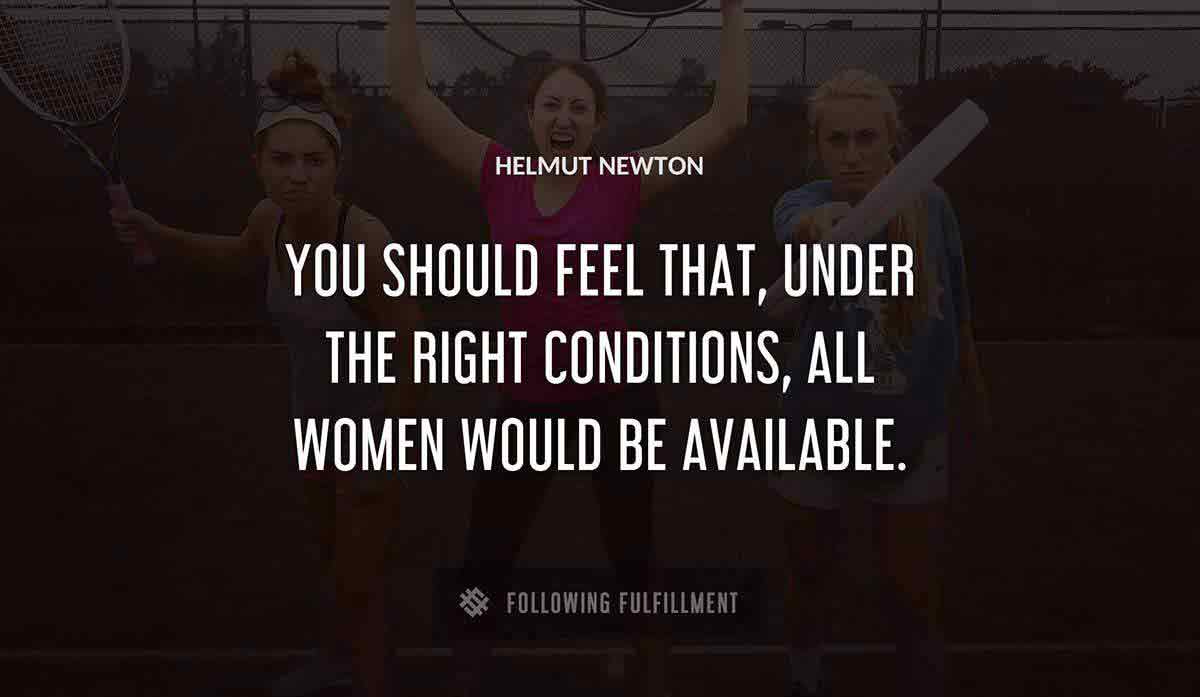you should feel that under the right conditions all women would be available Helmut Newton quote
