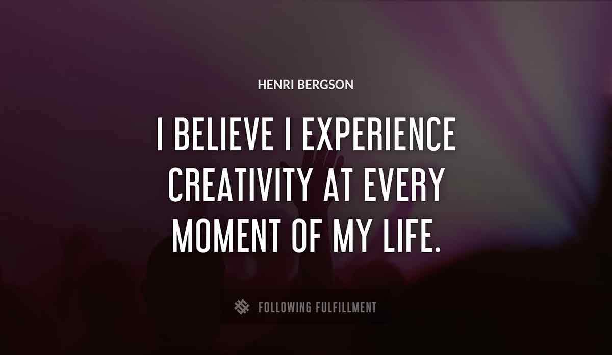 i believe i experience creativity at every moment of my life Henri Bergson quote