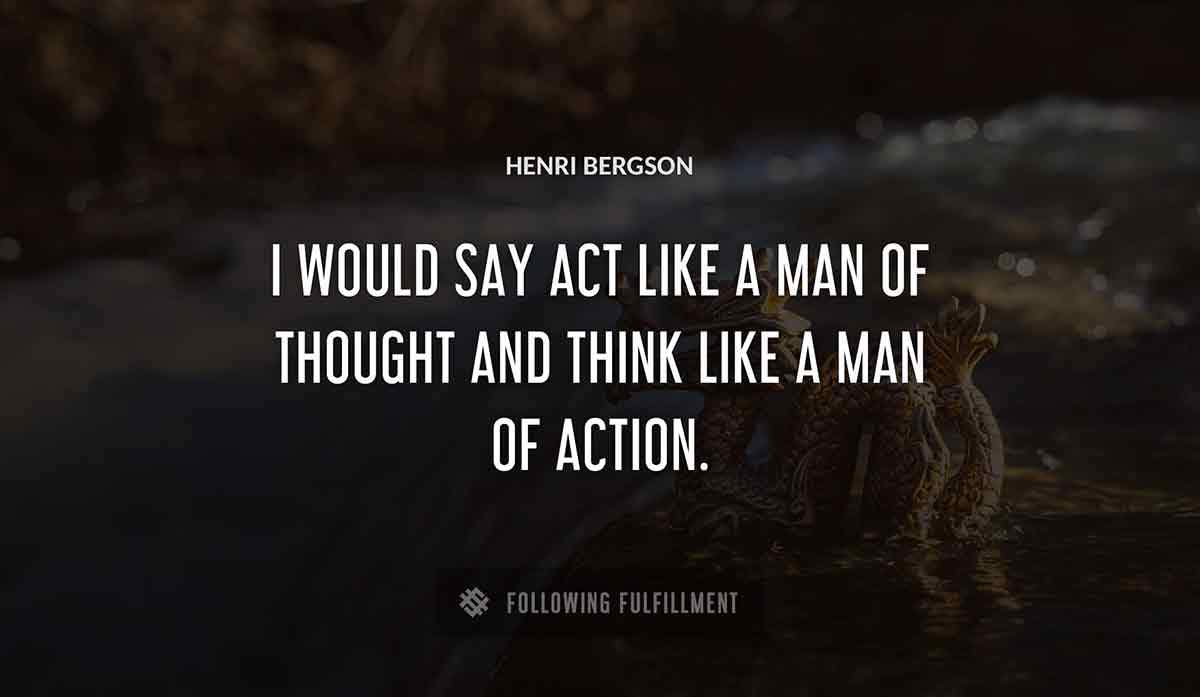i would say act like a man of thought and think like a man of action Henri Bergson quote