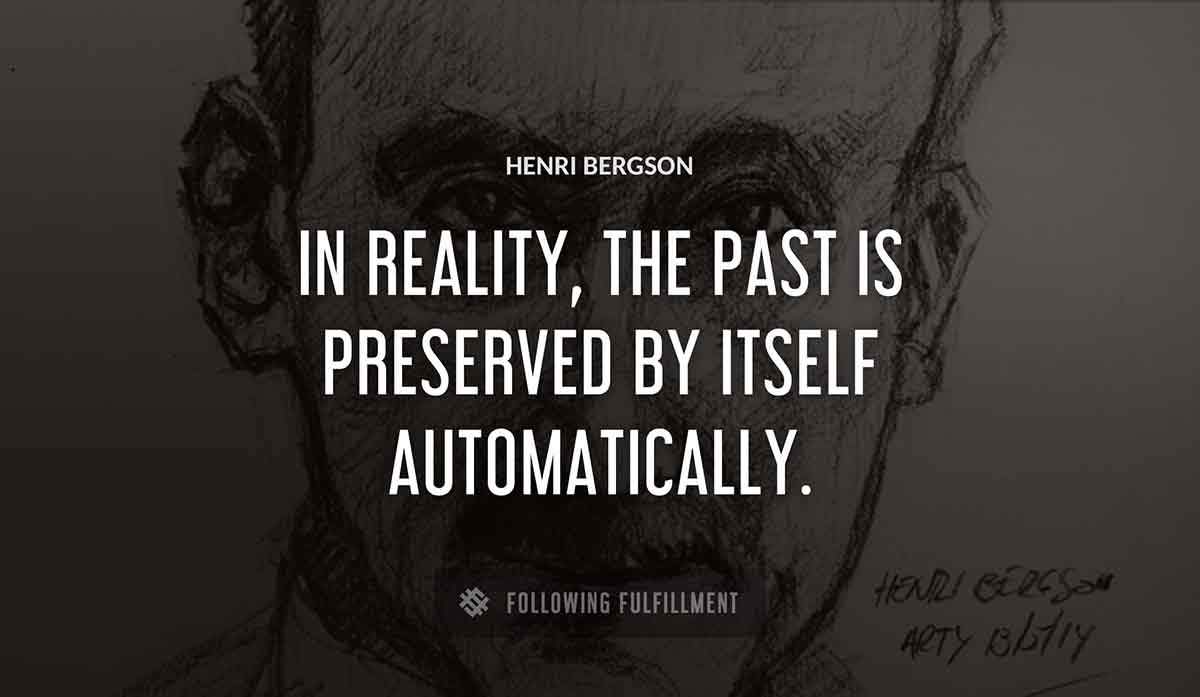 in reality the past is preserved by itself automatically Henri Bergson quote