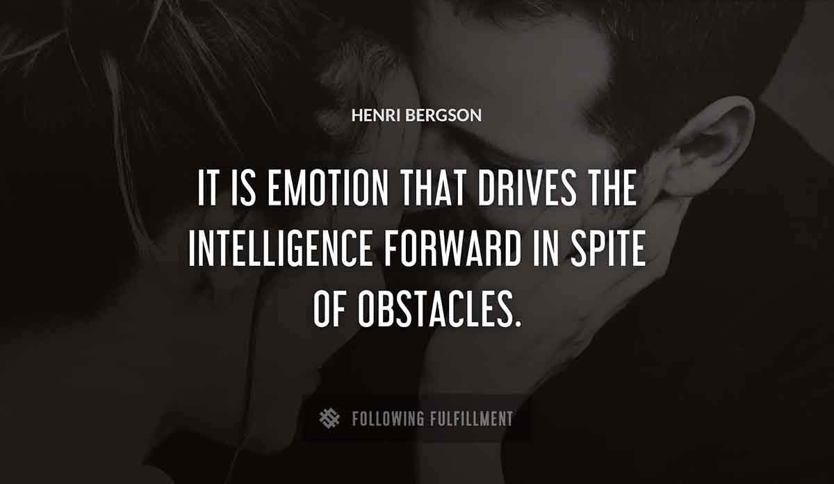it is emotion that drives the intelligence forward in spite of obstacles Henri Bergson quote