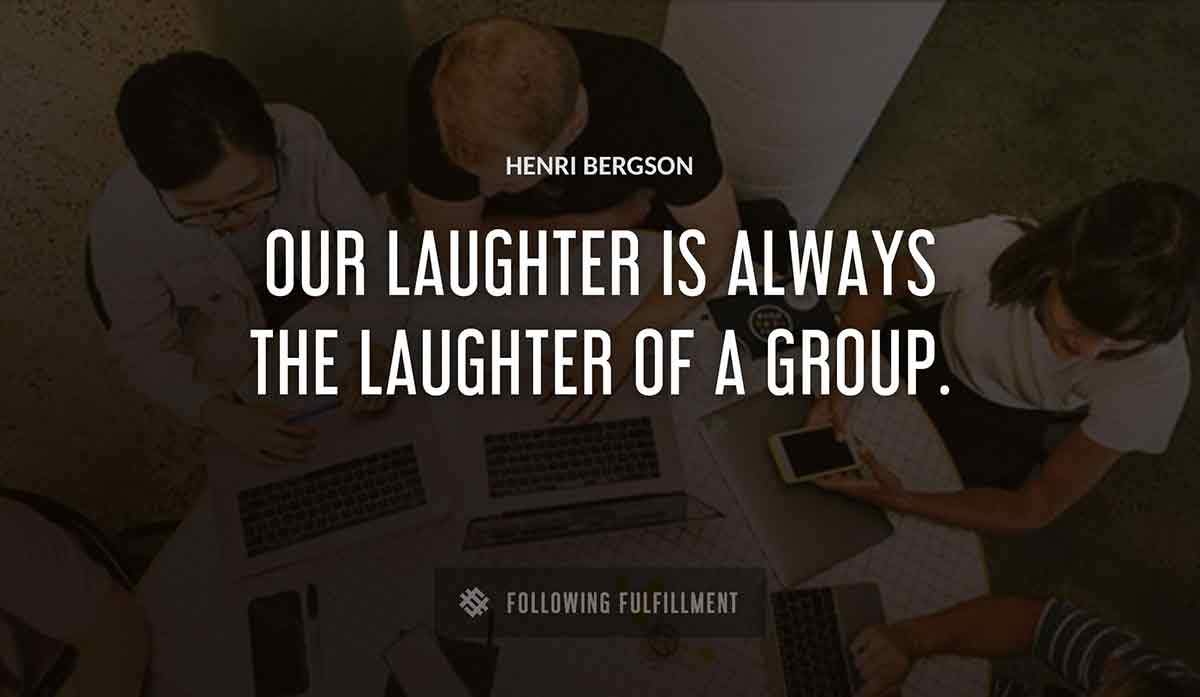 our laughter is always the laughter of a group Henri Bergson quote