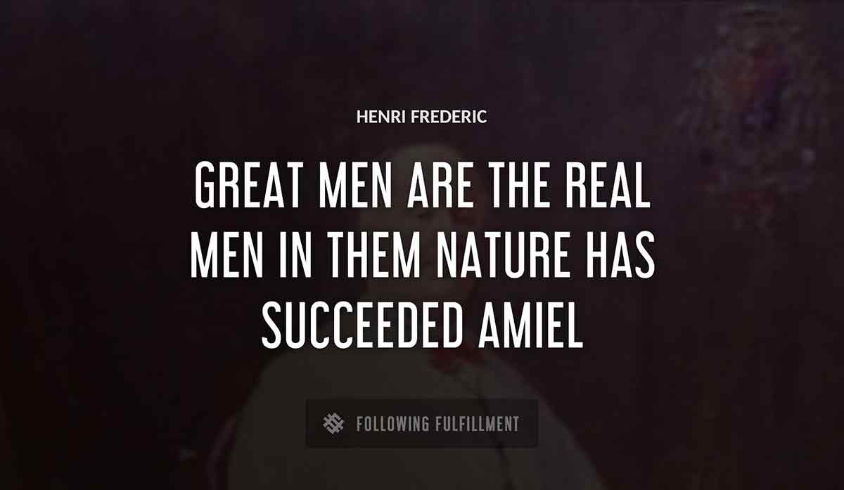 great men are the real men in them nature has succeeded Henri Frederic amiel quote