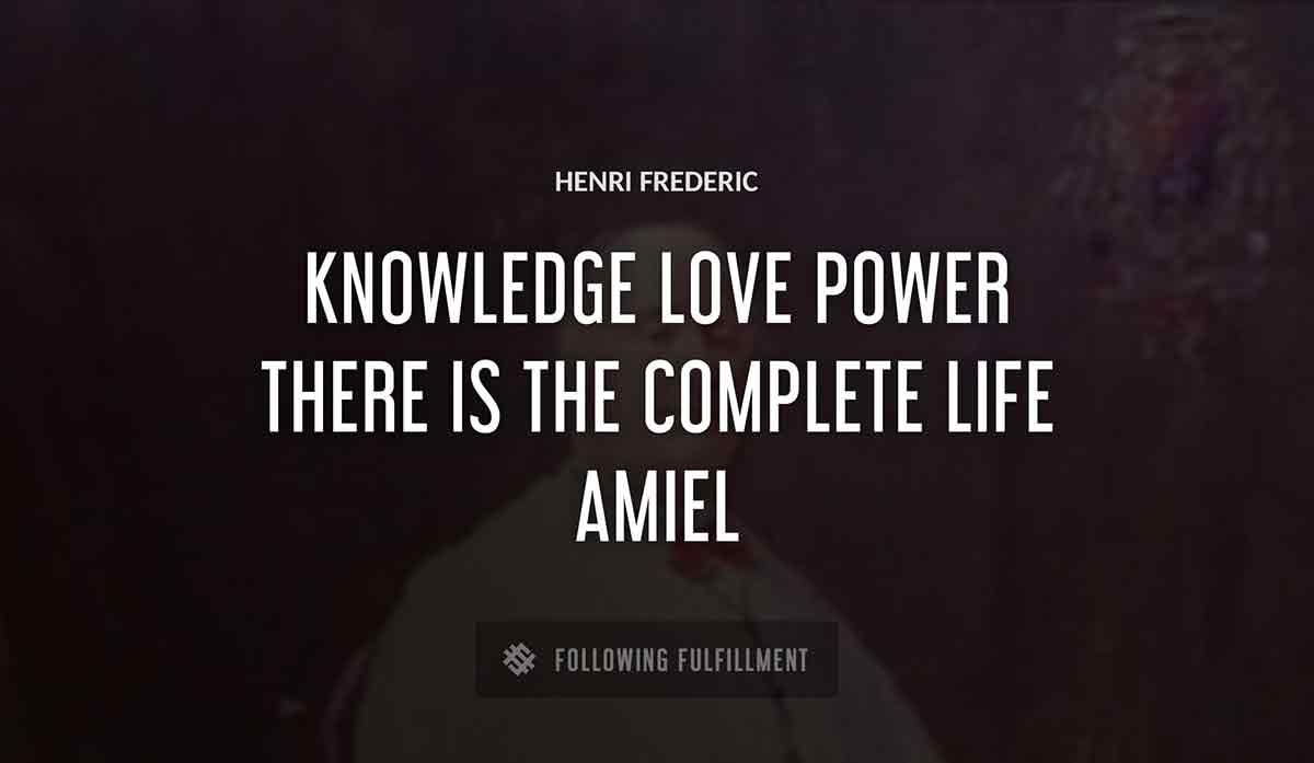knowledge love power there is the complete life Henri Frederic amiel quote