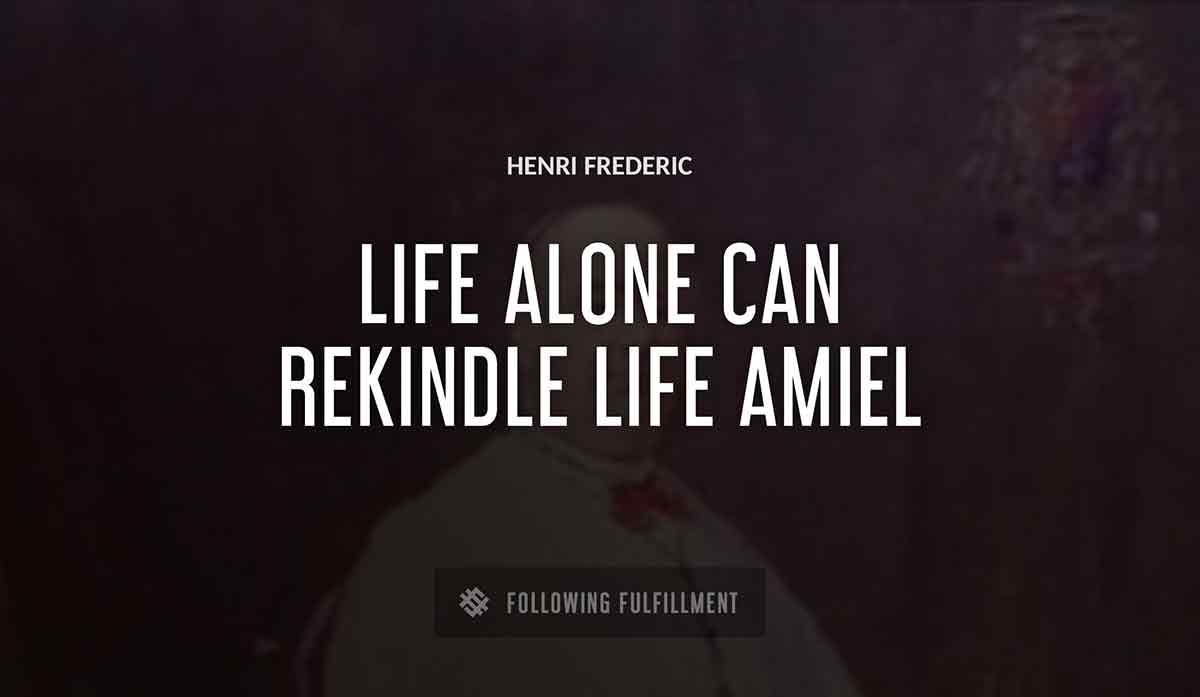 life alone can rekindle life Henri Frederic amiel quote