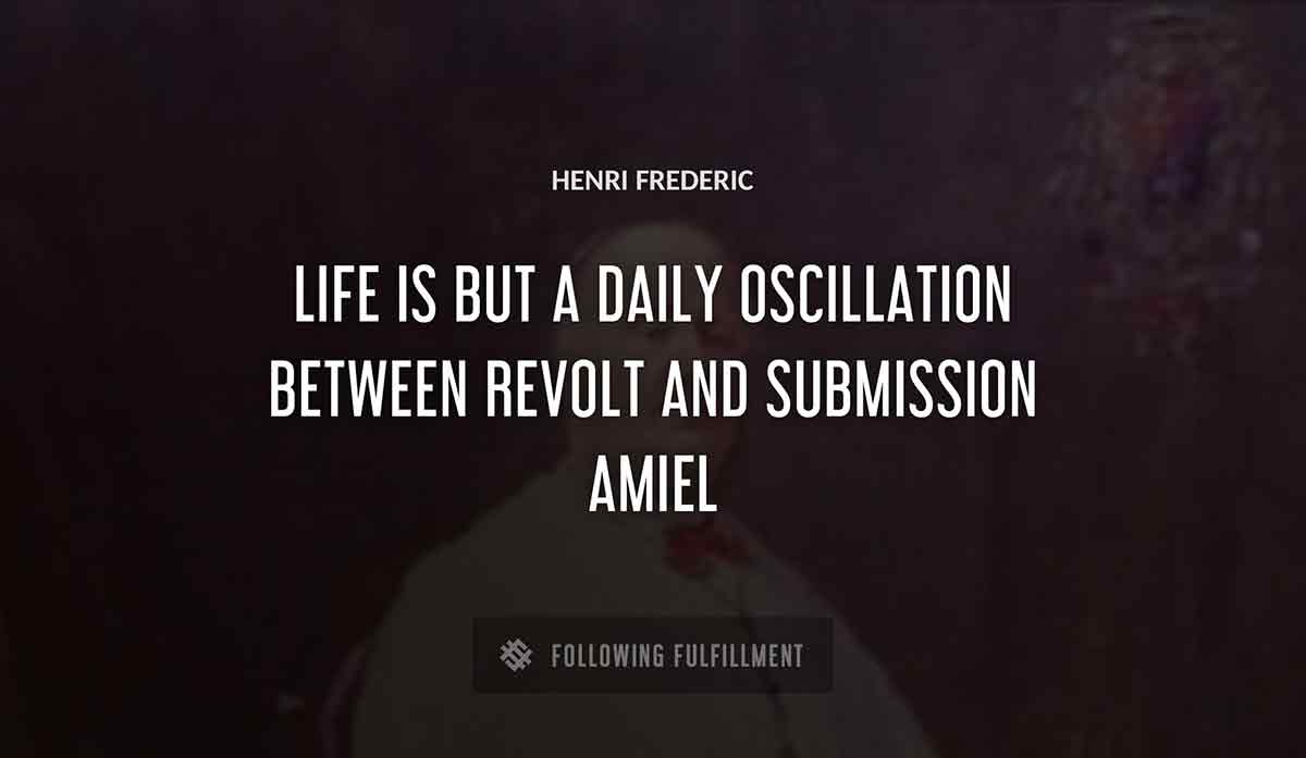 life is but a daily oscillation between revolt and submission Henri Frederic amiel quote