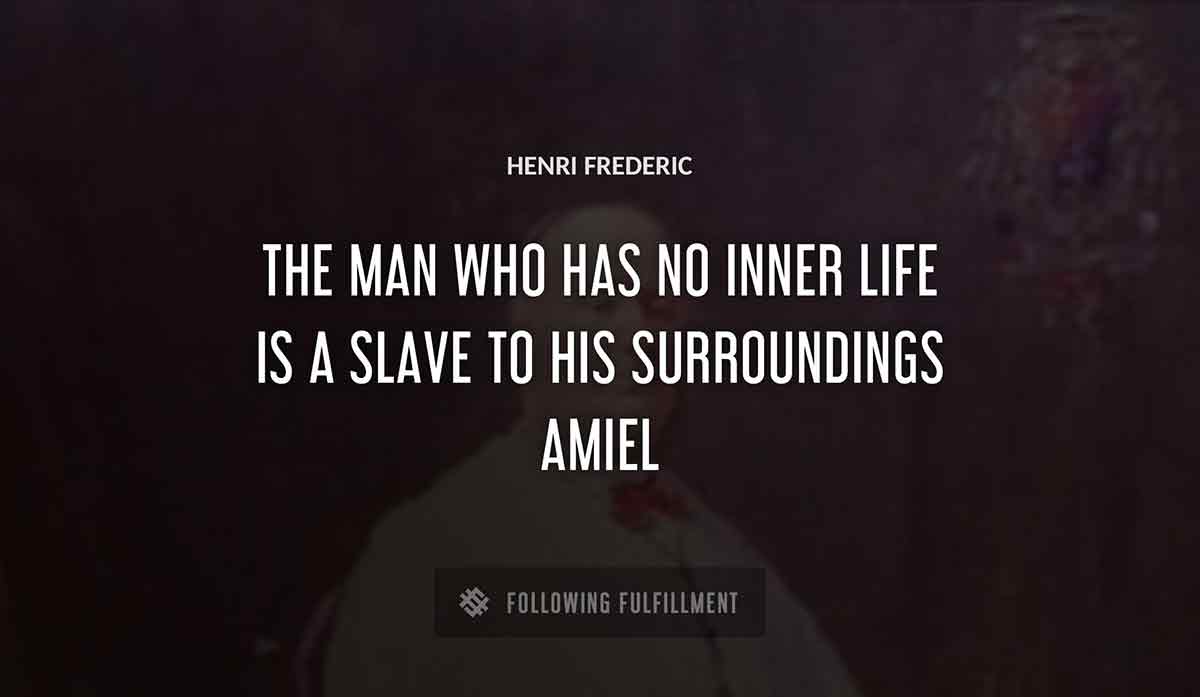 the man who has no inner life is a slave to his surroundings Henri Frederic amiel quote