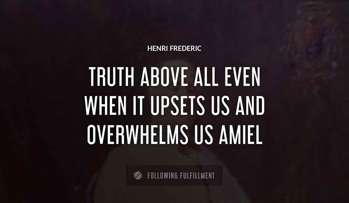 truth above all even when it upsets us and overwhelms us Henri Frederic amiel quote
