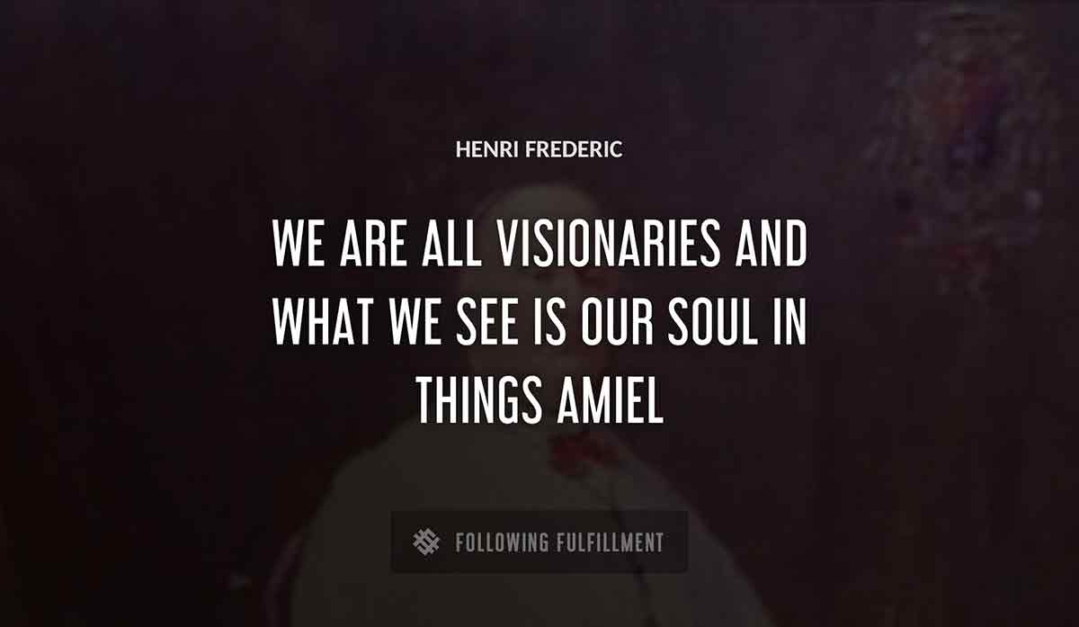 we are all visionaries and what we see is our soul in things Henri Frederic amiel quote