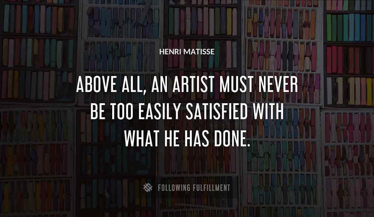 above all an artist must never be too easily satisfied with what he has done Henri Matisse quote
