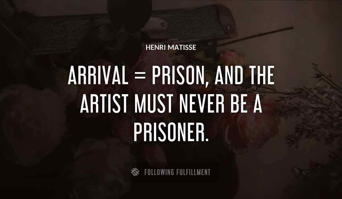 arrival prison and the artist must never be a prisoner Henri Matisse quote