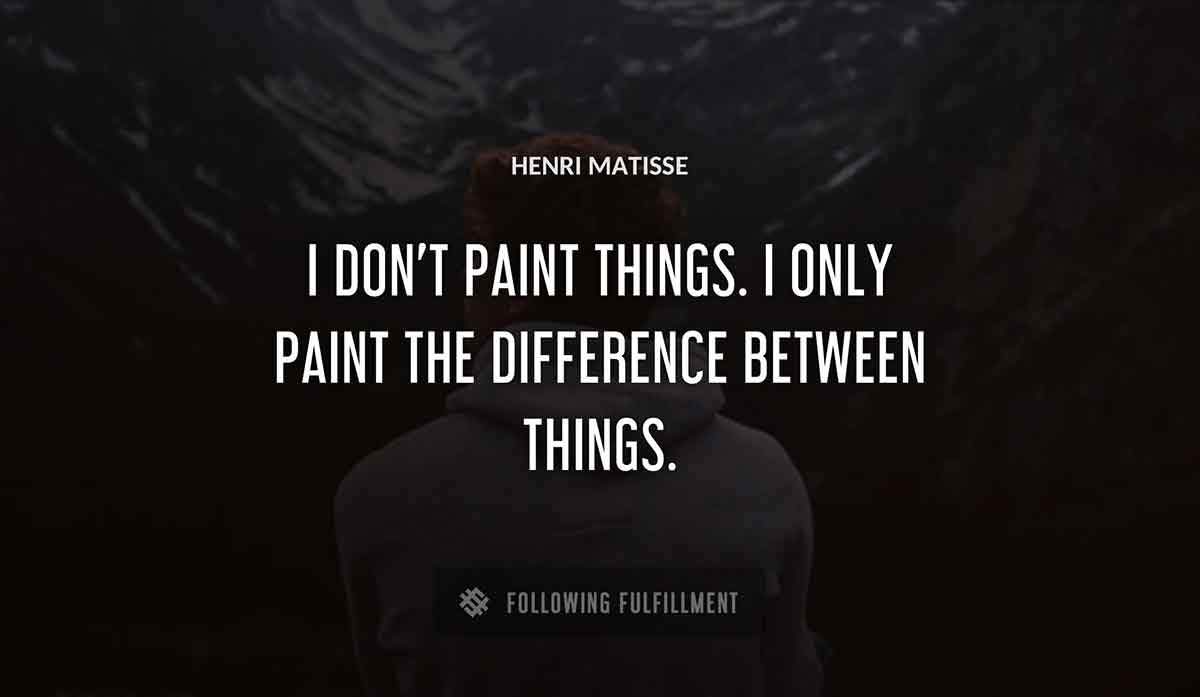i don t paint things i only paint the difference between things Henri Matisse quote