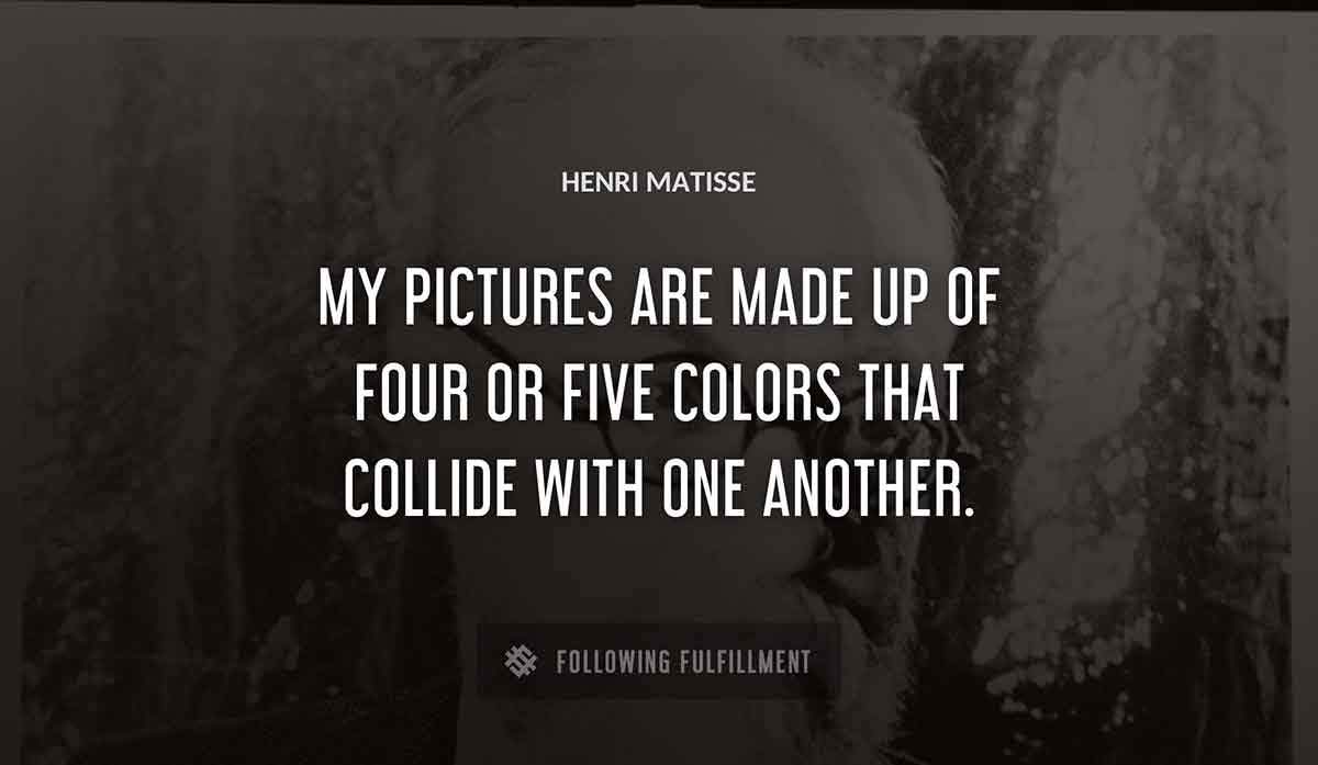 my pictures are made up of four or five colors that collide with one another Henri Matisse quote