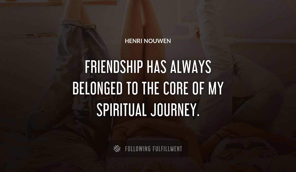 friendship has always belonged to the core of my spiritual journey Henri Nouwen quote