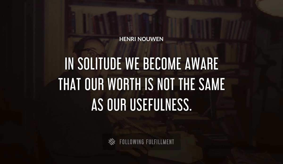in solitude we become aware that our worth is not the same as our usefulness Henri Nouwen quote