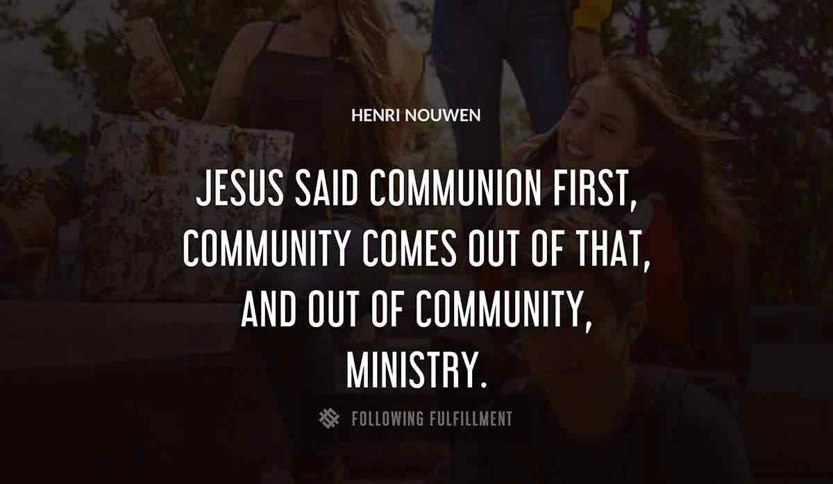 jesus said communion first community comes out of that and out of community ministry Henri Nouwen quote