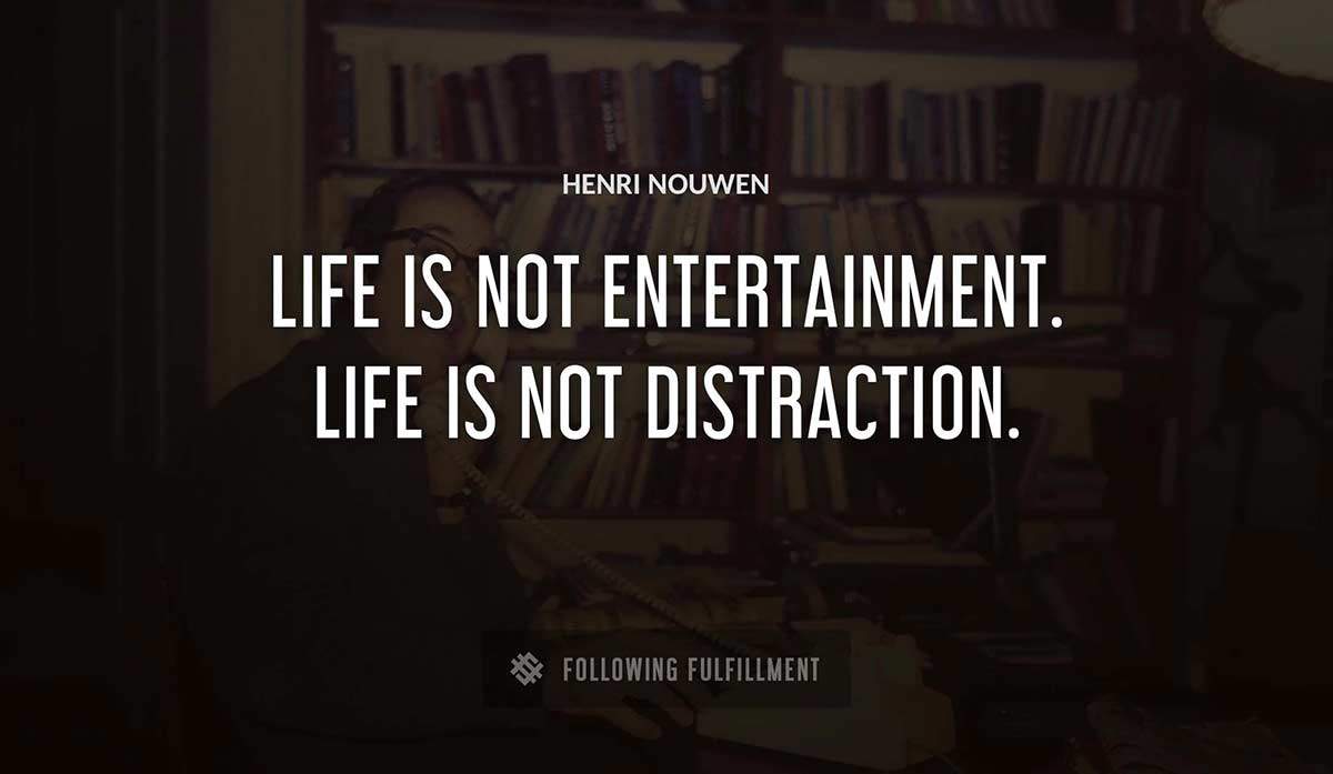 life is not entertainment life is not distraction Henri Nouwen quote