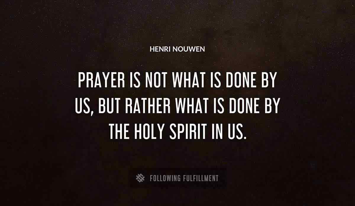 prayer is not what is done by us but rather what is done by the holy spirit in us Henri Nouwen quote