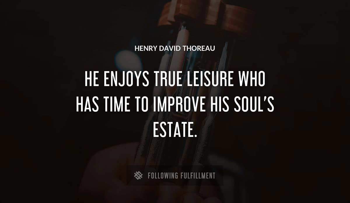 he enjoys true leisure who has time to improve his soul s estate Henry David Thoreau quote
