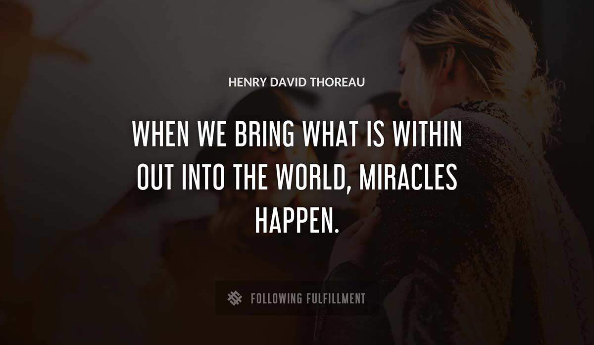 when we bring what is within out into the world miracles happen Henry David Thoreau quote