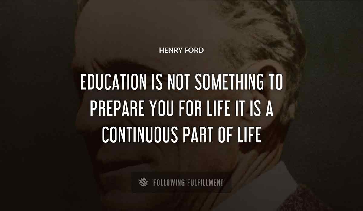 education is not something to prepare you for life it is a continuous part of life Henry Ford quote