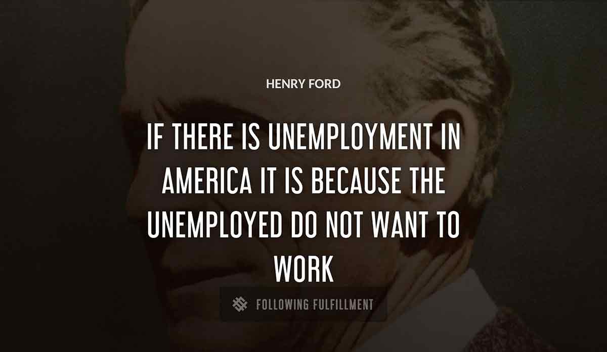 if there is unemployment in america it is because the unemployed do not want to work Henry Ford quote