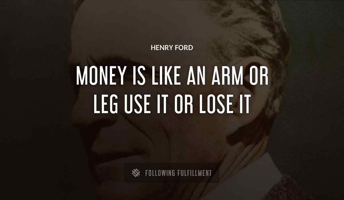 money is like an arm or leg use it or lose it Henry Ford quote