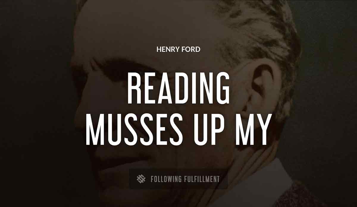 reading musses up my mind Henry Ford quote