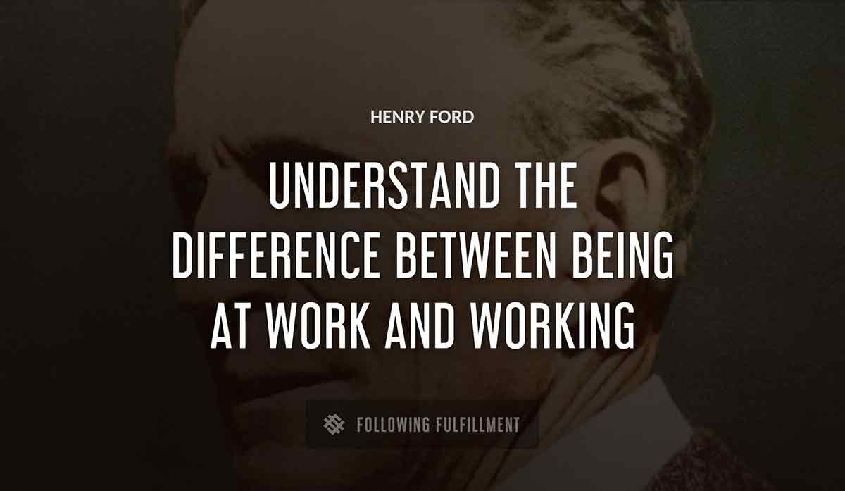 understand the difference between being at work and working Henry Ford quote