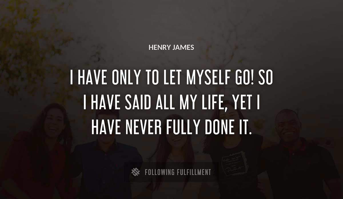 i have only to let myself go so i have said all my life yet i have never fully done it Henry James quote